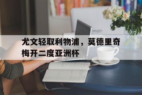 华体会-尤文轻取利物浦，莫德里奇梅开二度亚洲杯